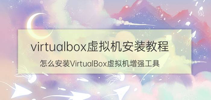 virtualbox虚拟机安装教程 怎么安装VirtualBox虚拟机增强工具？